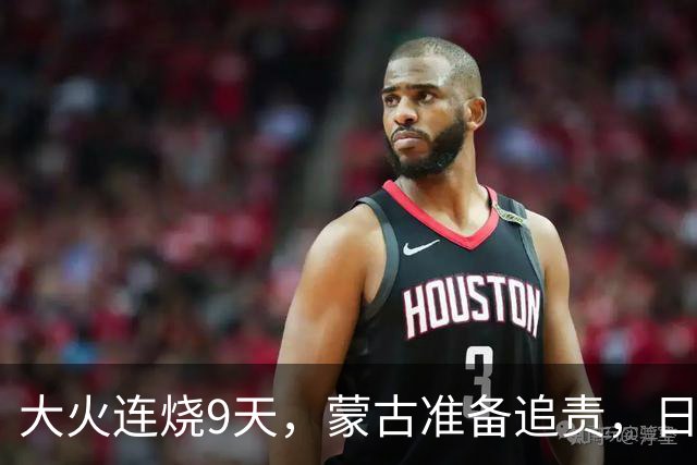大火连烧9天，蒙古准备追责，日外相只字不提赔偿，连道歉都不肯