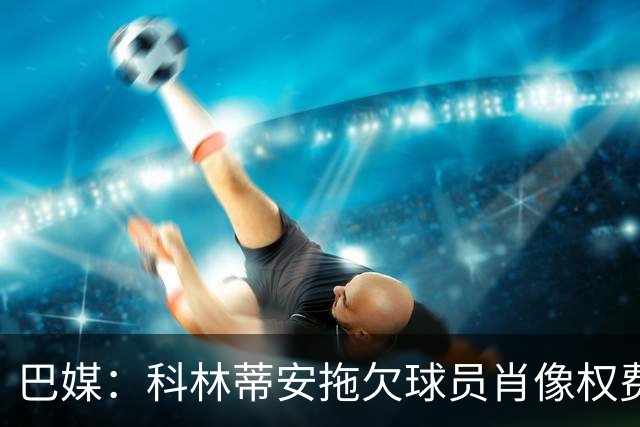 巴媒：科林蒂安拖欠球员肖像权费用约480万欧，球员可申请解约