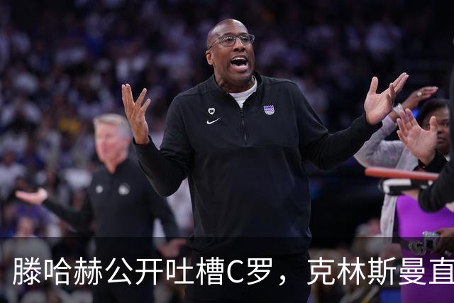 滕哈赫公开吐槽C罗，克林斯曼直言：有些话别对外说