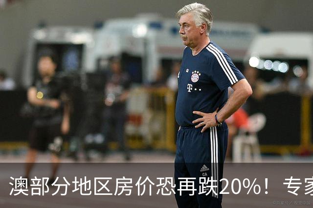 澳部分地区房价恐再跌20%！专家警告：现在抄底可能亏光首付